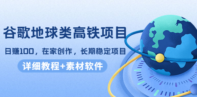 谷歌地球类高铁项目，日赚100，在家创作，长期稳定项目（教程+素材软件）