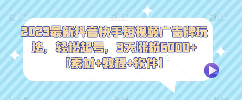 2023最新抖音快手短视频广告牌玩法，轻松起号，3天涨粉6000+【素材+教程+软件】