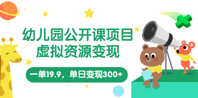 （5955期）幼儿园公开课项目，虚拟资源变现，一单19.9，单日变现300+（教程+资料）